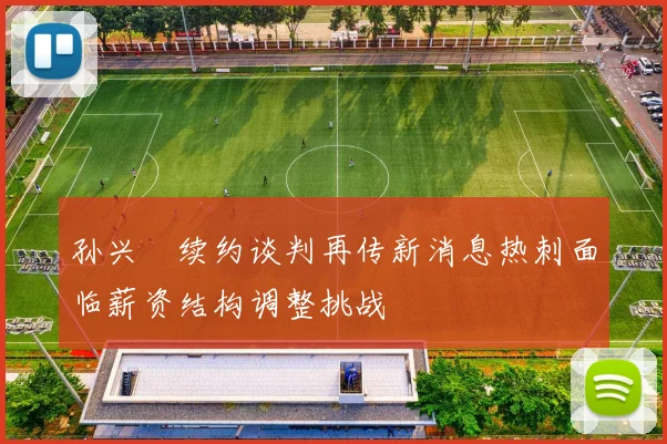 孙兴慜续约谈判再传新消息热刺面临薪资结构调整挑战