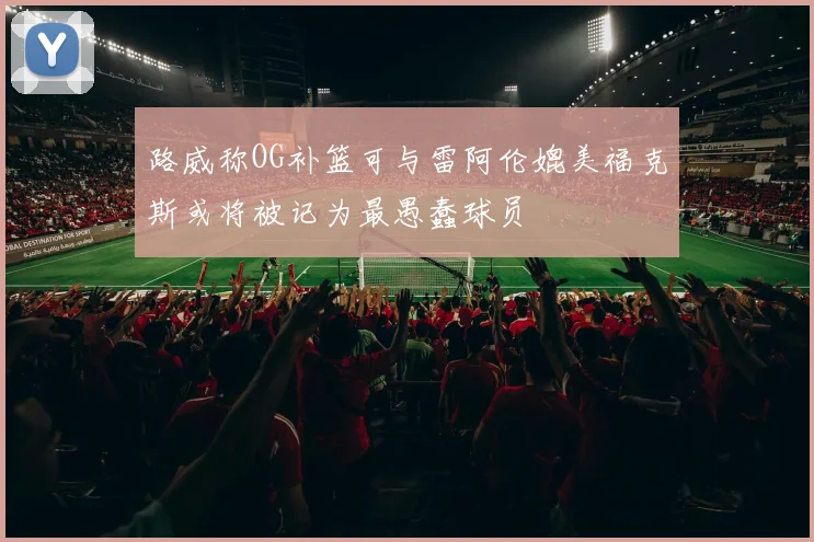 路威称OG补篮可与雷阿伦媲美福克斯或将被记为最愚蠢球员