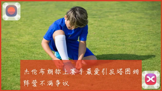 杰伦布朗称上赛季最爱引发塔图姆阵营不满争议