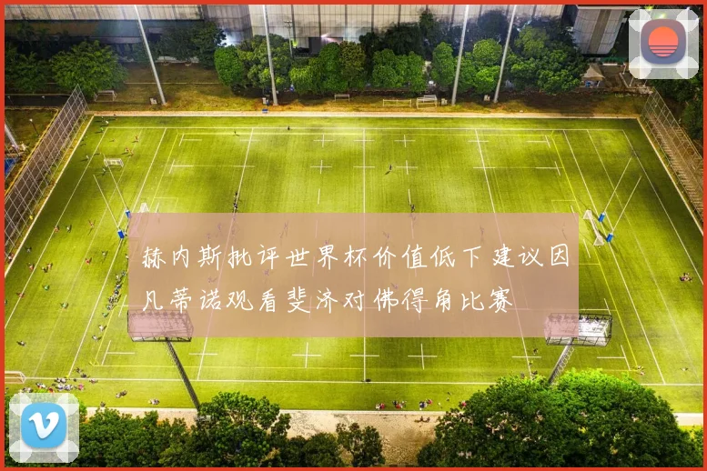 赫内斯批评世界杯价值低下建议因凡蒂诺观看斐济对佛得角比赛