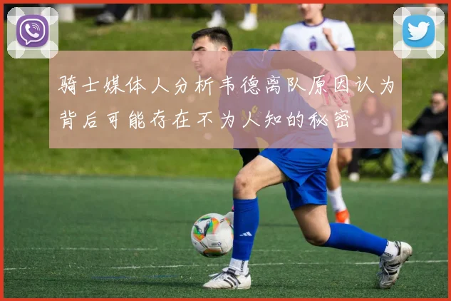 骑士媒体人分析韦德离队原因认为背后可能存在不为人知的秘密
