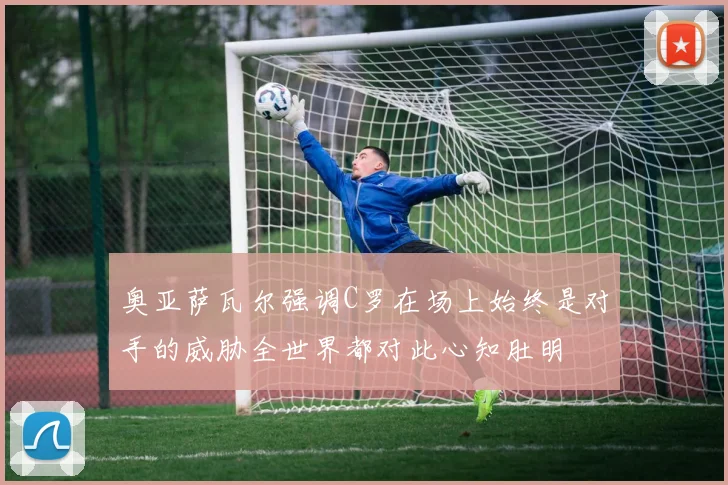 奥亚萨瓦尔强调C罗在场上始终是对手的威胁全世界都对此心知肚明