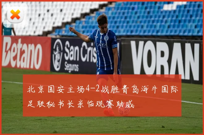 北京国安主场4-2战胜青岛海牛国际足联秘书长亲临观赛助威