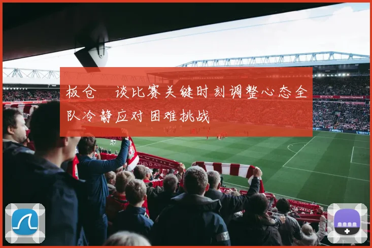 板仓滉谈比赛关键时刻调整心态全队冷静应对困难挑战