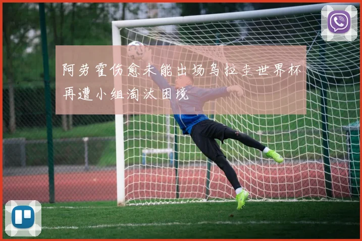 阿劳霍伤愈未能出场乌拉圭世界杯再遭小组淘汰困境