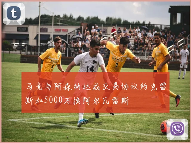 马竞与阿森纳达成交易协议约克雷斯加5000万换阿尔瓦雷斯