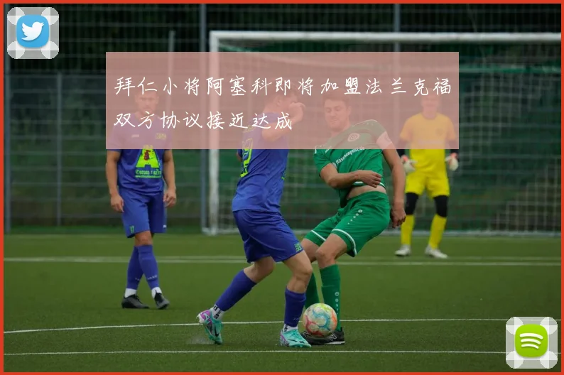 拜仁小将阿塞科即将加盟法兰克福双方协议接近达成
