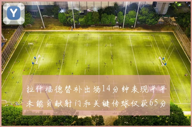 拉什福德替补出场14分钟表现平平未能贡献射门和关键传球仅获65分