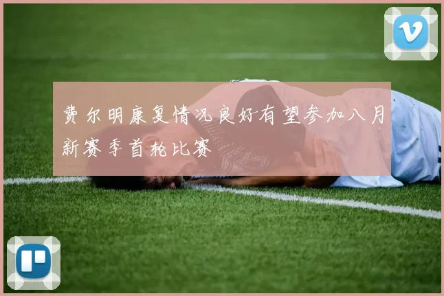 费尔明康复情况良好有望参加八月新赛季首轮比赛