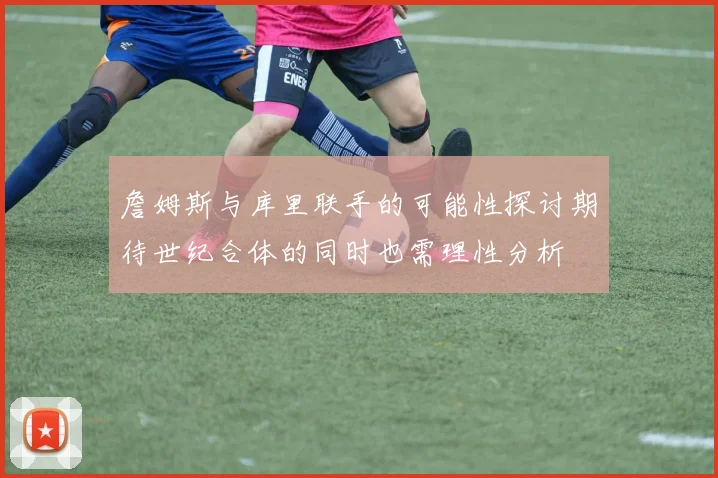 詹姆斯与库里联手的可能性探讨期待世纪合体的同时也需理性分析