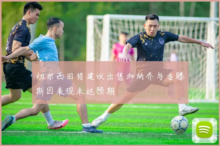 切尔西旧将建议出售加纳乔与吉滕斯因表现未达预期
