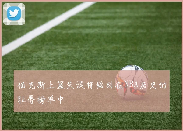 福克斯上篮失误将铭刻在NBA历史的耻辱榜单中