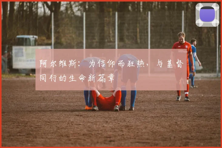阿尔维斯：为信仰而狂热，与基督同行的生命新篇章