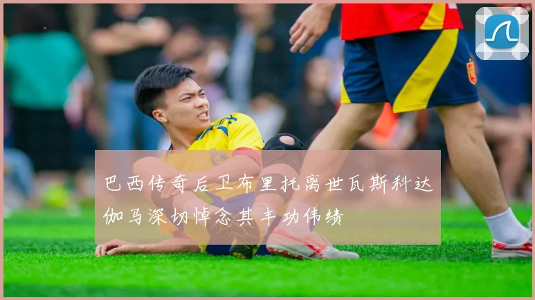 巴西传奇后卫布里托离世瓦斯科达伽马深切悼念其丰功伟绩
