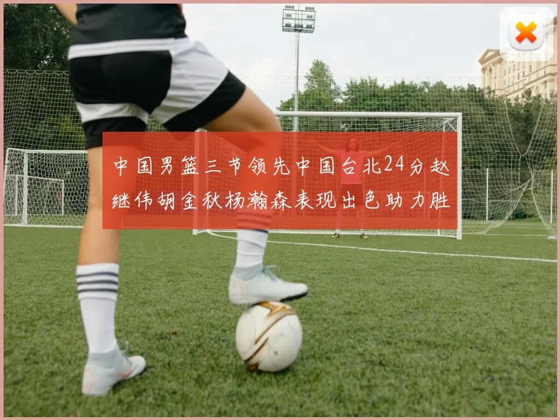 中国男篮三节领先中国台北24分赵继伟胡金秋杨瀚森表现出色助力胜利