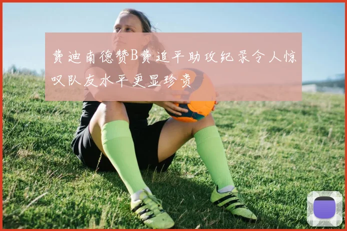 费迪南德赞B费追平助攻纪录令人惊叹队友水平更显珍贵