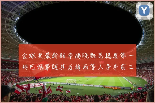 金球奖最新赔率揭晓凯恩稳居第一姆巴佩紧随其后梅西等人争夺前三名