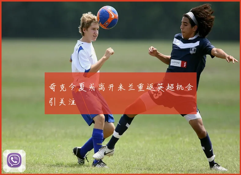 奇克今夏或离开米兰重返英超机会引关注